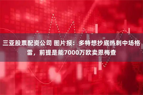 三亚股票配资公司 图片报：多特想抄底热刺中场格雷，前提是能7000万欧卖恩梅查