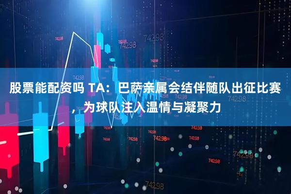 股票能配资吗 TA：巴萨亲属会结伴随队出征比赛，为球队注入温情与凝聚力