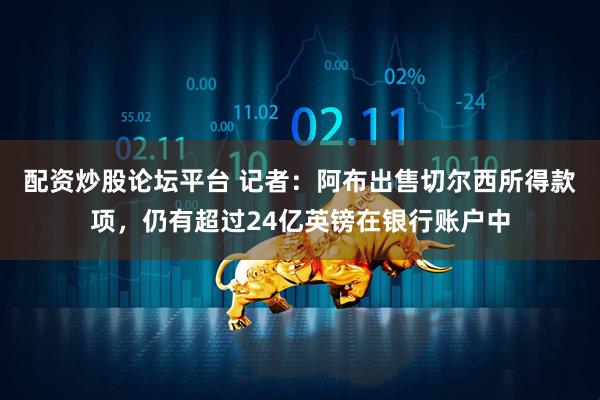 配资炒股论坛平台 记者：阿布出售切尔西所得款项，仍有超过24亿英镑在银行账户中