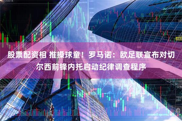 股票配资相 推搡球童！罗马诺：欧足联宣布对切尔西前锋内托启动纪律调查程序