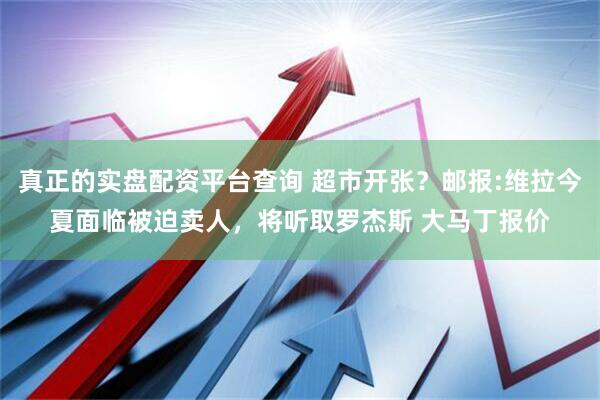 真正的实盘配资平台查询 超市开张？邮报:维拉今夏面临被迫卖人，将听取罗杰斯 大马丁报价
