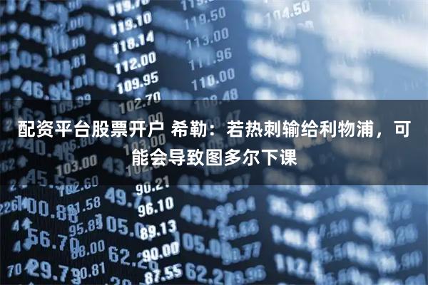 配资平台股票开户 希勒：若热刺输给利物浦，可能会导致图多尔下课