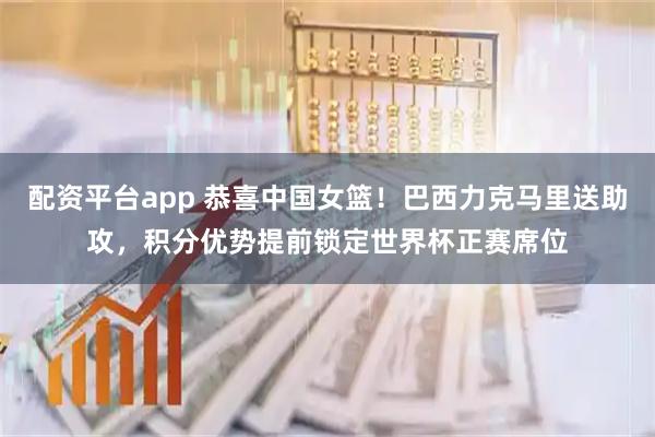 配资平台app 恭喜中国女篮！巴西力克马里送助攻，积分优势提前锁定世界杯正赛席位