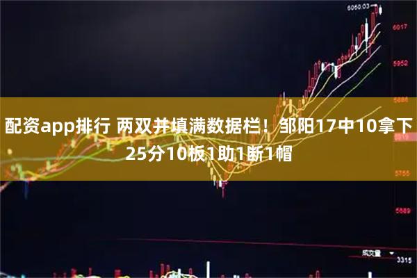 配资app排行 两双并填满数据栏！邹阳17中10拿下25分10板1助1断1帽
