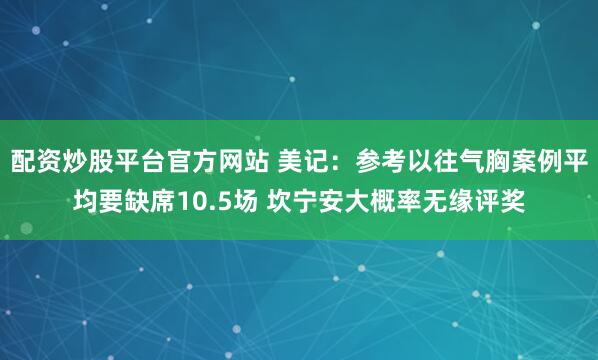 配资炒股平台官方网站 美记：参考以往气胸案例平均要缺席10.5场 坎宁安大概率无缘评奖