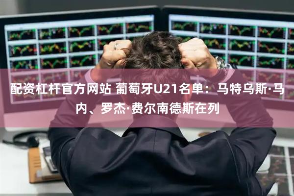 配资杠杆官方网站 葡萄牙U21名单：马特乌斯·马内、罗杰·费尔南德斯在列
