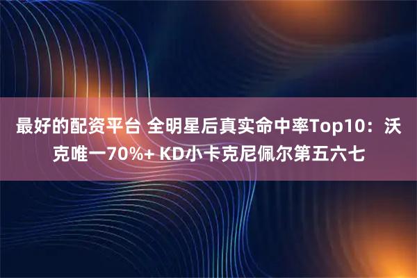 最好的配资平台 全明星后真实命中率Top10：沃克唯一70%+ KD小卡克尼佩尔第五六七