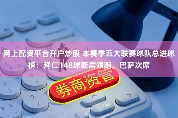 网上配资平台开户炒股 本赛季五大联赛球队总进球榜：拜仁148球断层领跑，巴萨次席