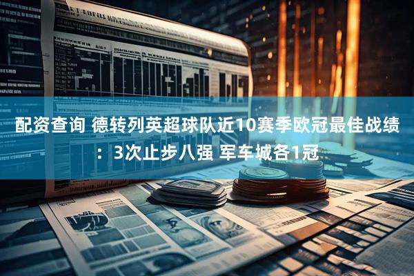 配资查询 德转列英超球队近10赛季欧冠最佳战绩：3次止步八强 军车城各1冠