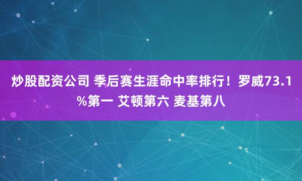 炒股配资公司 季后赛生涯命中率排行！罗威73.1%第一 艾顿第六 麦基第八