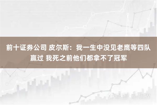 前十证券公司 皮尔斯：我一生中没见老鹰等四队赢过 我死之前他们都拿不了冠军