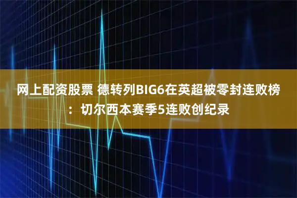 网上配资股票 德转列BIG6在英超被零封连败榜：切尔西本赛季5连败创纪录