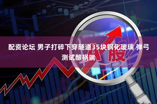 配资论坛 男子打碎下穿隧道35块钢化玻璃 弹弓测试酿祸端