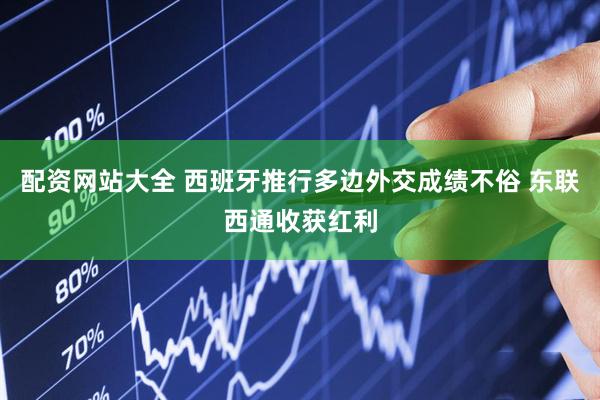 配资网站大全 西班牙推行多边外交成绩不俗 东联西通收获红利