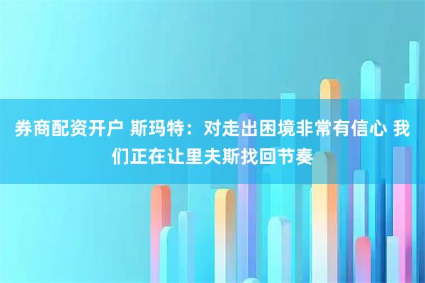 券商配资开户 斯玛特：对走出困境非常有信心 我们正在让里夫斯找回节奏