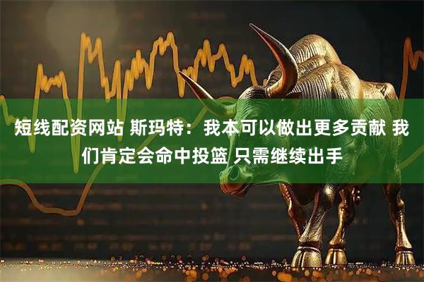 短线配资网站 斯玛特：我本可以做出更多贡献 我们肯定会命中投篮 只需继续出手