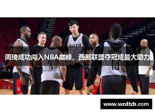 周琦成功闯入NBA巅峰，西部联盟夺冠成最大助力
